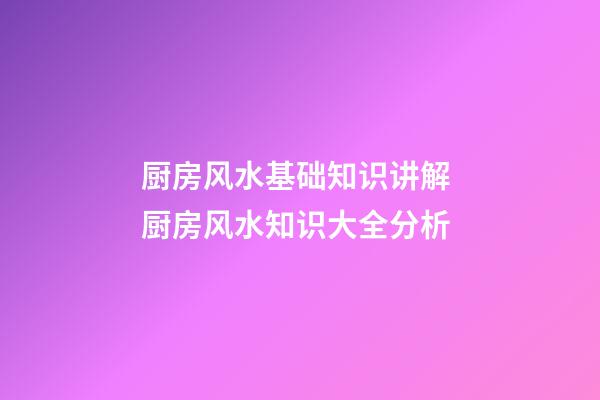 厨房风水基础知识讲解 厨房风水知识大全分析